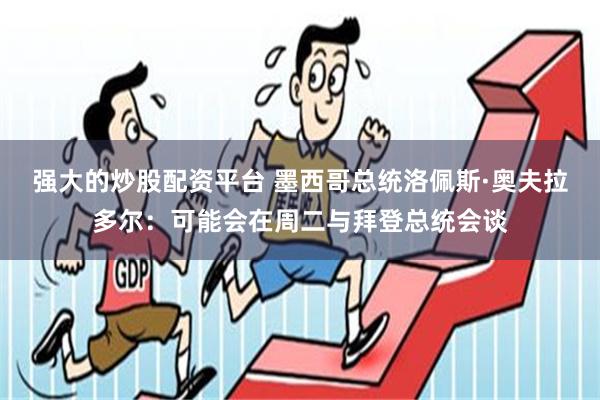 强大的炒股配资平台 墨西哥总统洛佩斯·奥夫拉多尔：可能会在周二与拜登总统会谈