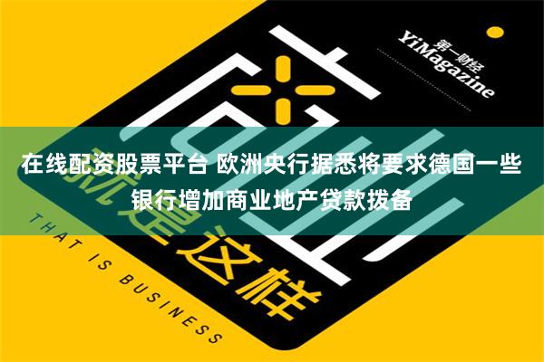 在线配资股票平台 欧洲央行据悉将要求德国一些银行增加商业地产贷款拨备