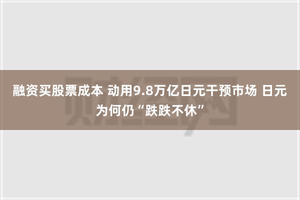 融资买股票成本 动用9.8万亿日元干预市场 日元为何仍“跌跌不休”