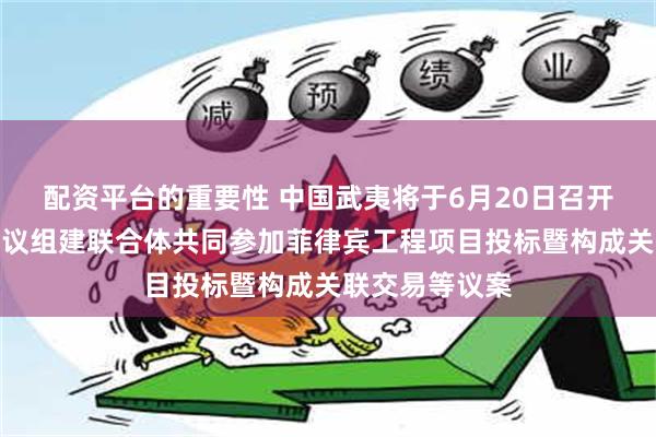 配资平台的重要性 中国武夷将于6月20日召开股东大会，审议组建联合体共同参加菲律宾工程项目投标暨构成关联交易等议案