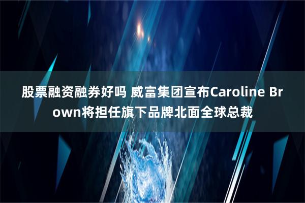 股票融资融券好吗 威富集团宣布Caroline Brown将担任旗下品牌北面全球总裁