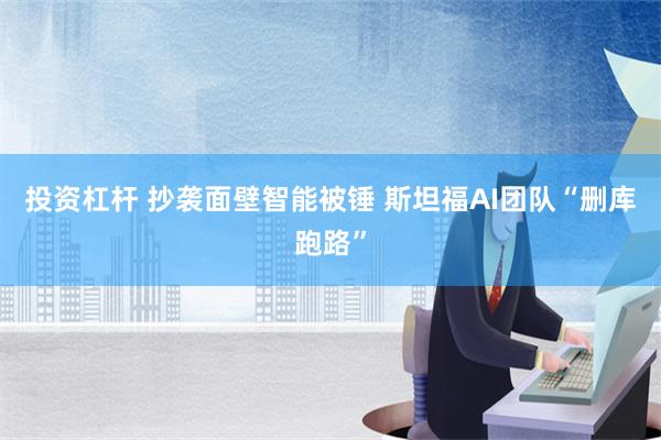 投资杠杆 抄袭面壁智能被锤 斯坦福AI团队“删库跑路”