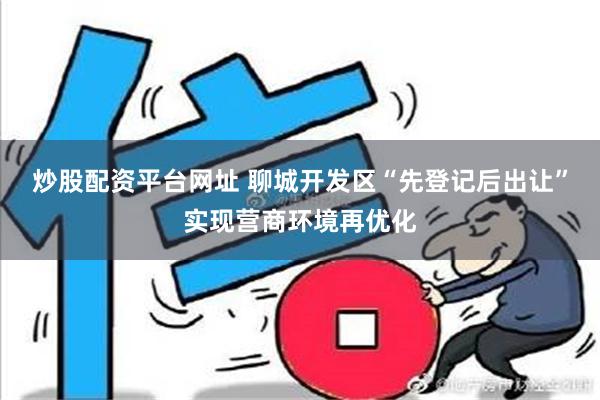 炒股配资平台网址 聊城开发区“先登记后出让”实现营商环境再优化