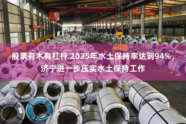 股票有木有杠杆 2035年水土保持率达到94%，济宁进一步压实水土保持工作