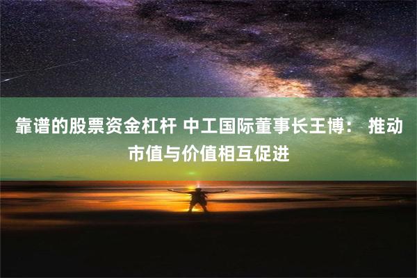 靠谱的股票资金杠杆 中工国际董事长王博： 推动市值与价值相互促进