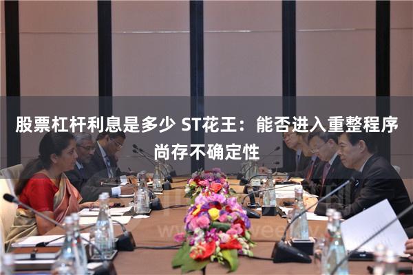 股票杠杆利息是多少 ST花王：能否进入重整程序尚存不确定性