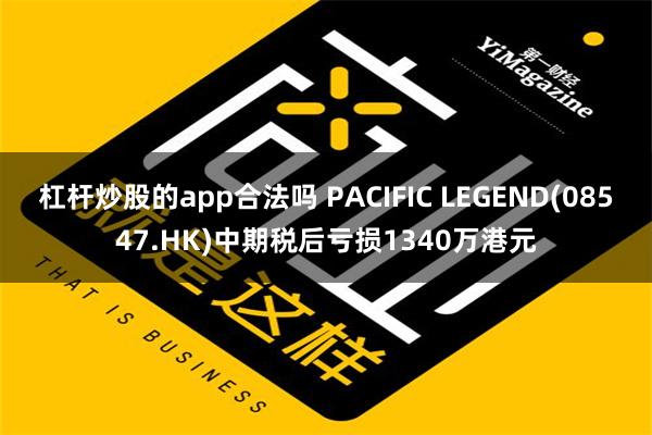 杠杆炒股的app合法吗 PACIFIC LEGEND(08547.HK)中期税后亏损1340万港元