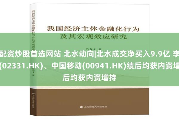 配资炒股首选网站 北水动向|北水成交净买入9.9亿 李宁(02331.HK)、中国移动(00941.HK)绩后均获内资增持