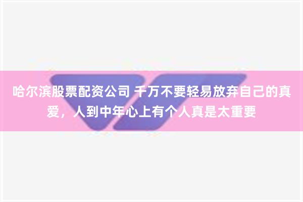 哈尔滨股票配资公司 千万不要轻易放弃自己的真爱，人到中年心上有个人真是太重要