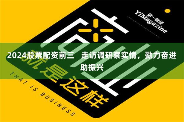 2024股票配资前三   走访调研察实情，勠力奋进助振兴