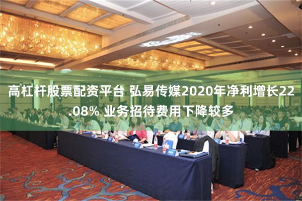 高杠杆股票配资平台 弘易传媒2020年净利增长22.08% 业务招待费用下降较多