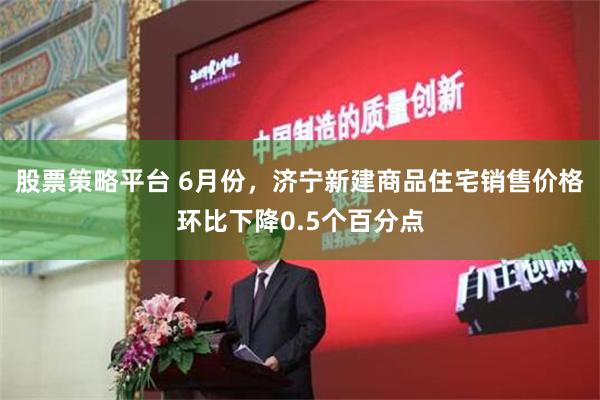 股票策略平台 6月份，济宁新建商品住宅销售价格环比下降0.5个百分点