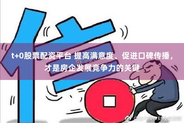 t+0股票配资平台 提高满意度、促进口碑传播，才是房企发展竞争力的关键