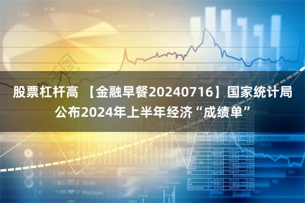 股票杠杆高 【金融早餐20240716】国家统计局公布2024年上半年经济“成绩单”