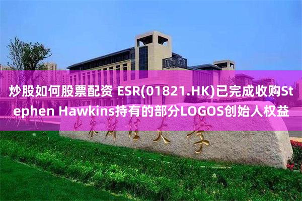 炒股如何股票配资 ESR(01821.HK)已完成收购Stephen Hawkins持有的部分LOGOS创始人权益