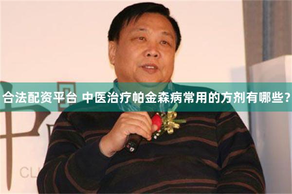 合法配资平台 中医治疗帕金森病常用的方剂有哪些？