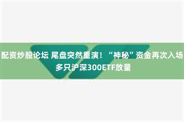 配资炒股论坛 尾盘突然重演！“神秘”资金再次入场 多只沪深300ETF放量