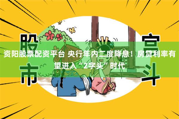 资阳股票配资平台 央行年内二度降息！房贷利率有望进入“2字头”时代