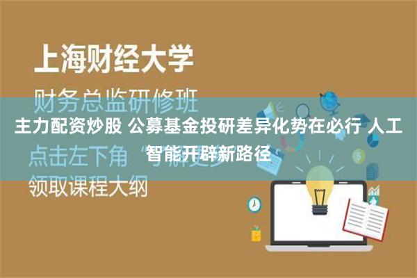 主力配资炒股 公募基金投研差异化势在必行 人工智能开辟新路径