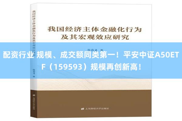 配资行业 规模、成交额同类第一！平安中证A50ETF（159593）规模再创新高！