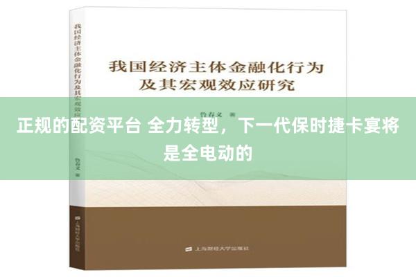 正规的配资平台 全力转型，下一代保时捷卡宴将是全电动的