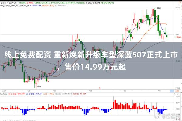 线上免费配资 重新焕新升级车型深蓝S07正式上市，售价14.99万元起