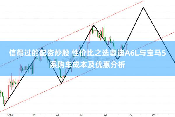 信得过的配资炒股 性价比之选奥迪A6L与宝马5系购车成本及优惠分析