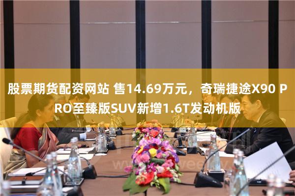 股票期货配资网站 售14.69万元，奇瑞捷途X90 PRO至臻版SUV新增1.6T发动机版