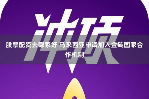 股票配资去哪家好 马来西亚申请加入金砖国家合作机制