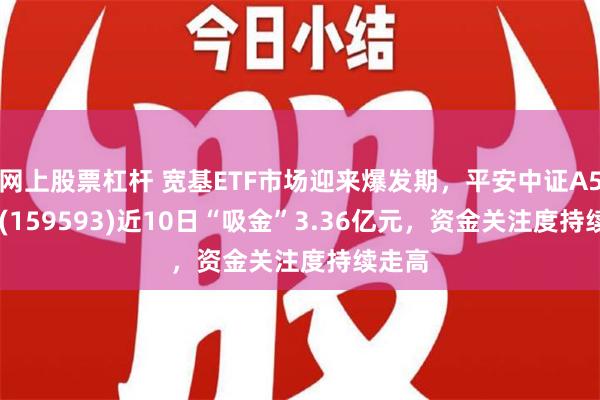 网上股票杠杆 宽基ETF市场迎来爆发期，平安中证A50ETF(159593)近10日“吸金”3.36亿元，资金关注度持续走高