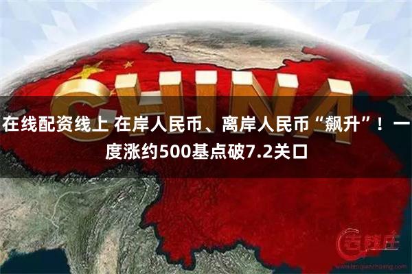 在线配资线上 在岸人民币、离岸人民币“飙升”！一度涨约500基点破7.2关口