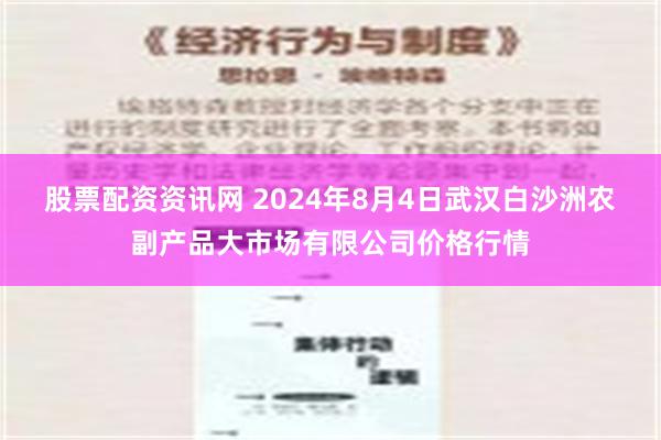 股票配资资讯网 2024年8月4日武汉白沙洲农副产品大市场有限公司价格行情