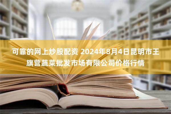 可靠的网上炒股配资 2024年8月4日昆明市王旗营蔬菜批发市场有限公司价格行情