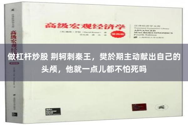 做杠杆炒股 荆轲刺秦王，樊於期主动献出自己的头颅，他就一点儿都不怕死吗