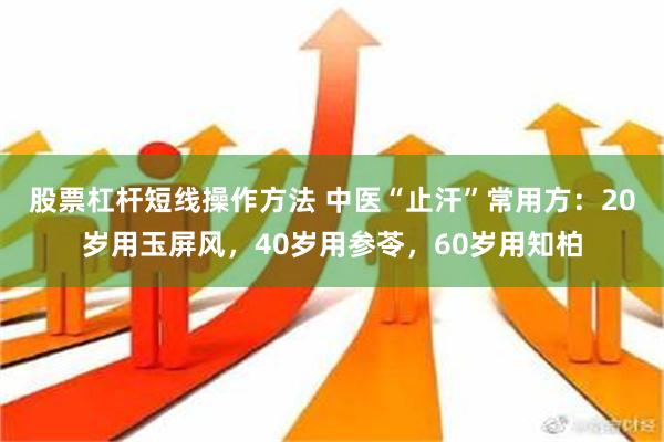 股票杠杆短线操作方法 中医“止汗”常用方：20岁用玉屏风，40岁用参苓，60岁用知柏