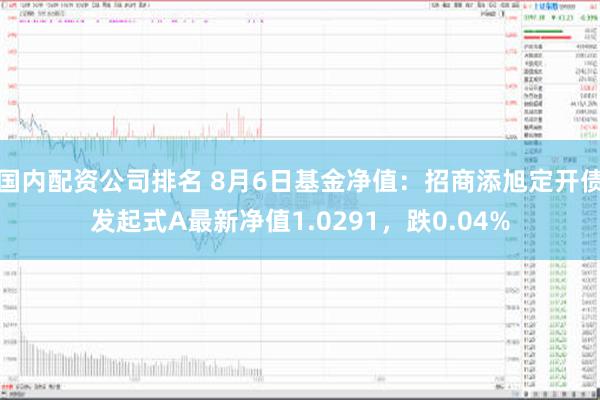 国内配资公司排名 8月6日基金净值：招商添旭定开债发起式A最新净值1.0291，跌0.04%