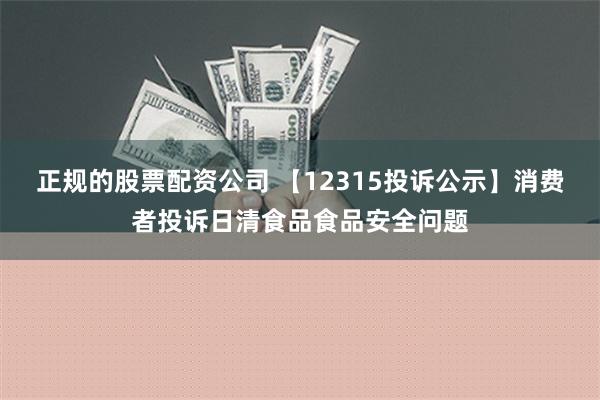 正规的股票配资公司 【12315投诉公示】消费者投诉日清食品食品安全问题