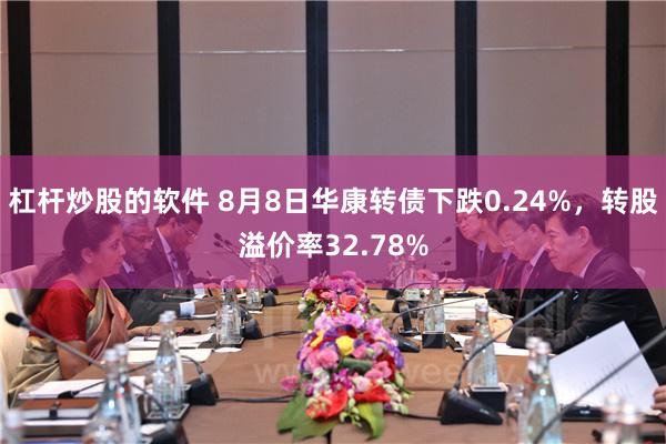 杠杆炒股的软件 8月8日华康转债下跌0.24%，转股溢价率32.78%