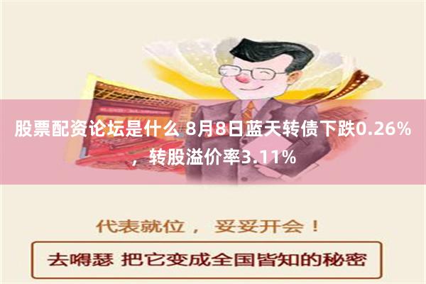 股票配资论坛是什么 8月8日蓝天转债下跌0.26%，转股溢价率3.11%