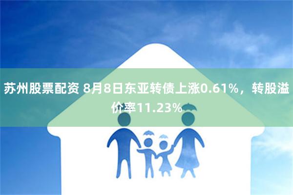 苏州股票配资 8月8日东亚转债上涨0.61%，转股溢价率11.23%