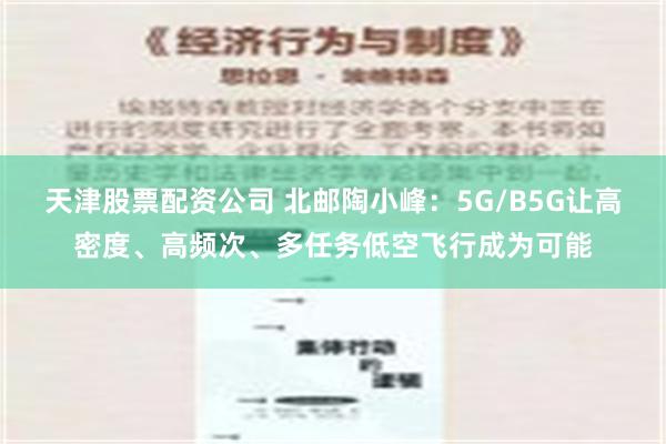 天津股票配资公司 北邮陶小峰：5G/B5G让高密度、高频次、多任务低空飞行成为可能