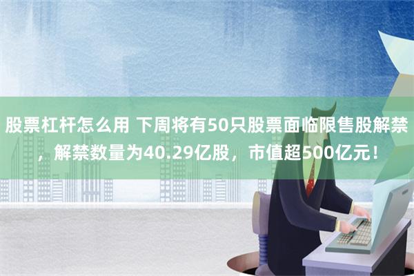 股票杠杆怎么用 下周将有50只股票面临限售股解禁，解禁数量为40.29亿股，市值超500亿元！