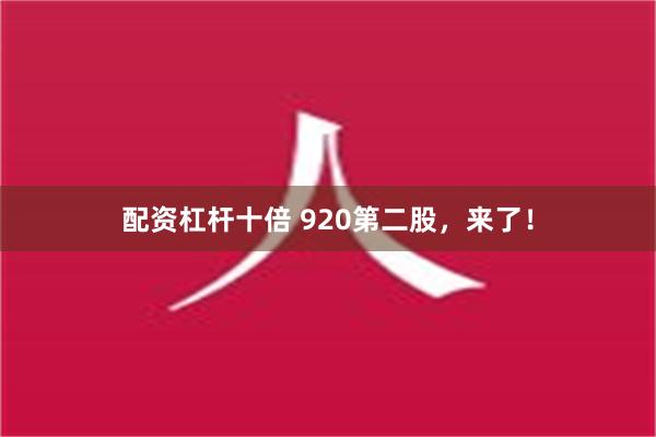 配资杠杆十倍 920第二股，来了！