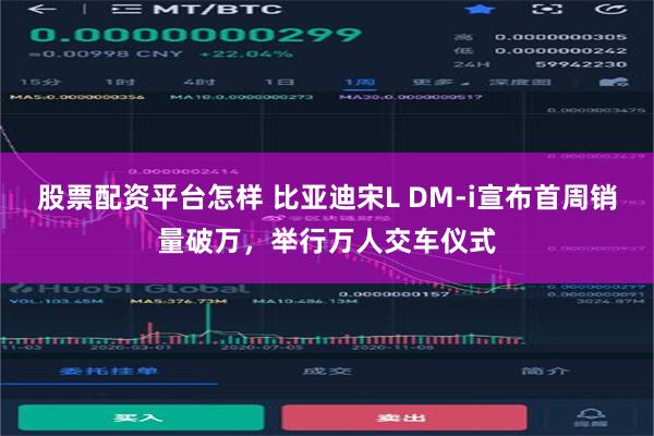 股票配资平台怎样 比亚迪宋L DM-i宣布首周销量破万，举行万人交车仪式