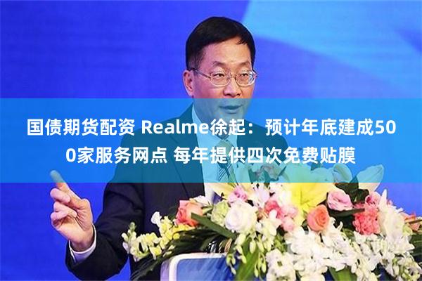 国债期货配资 Realme徐起：预计年底建成500家服务网点 每年提供四次免费贴膜