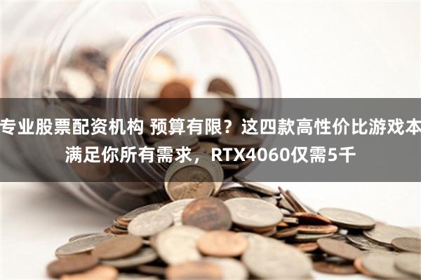 专业股票配资机构 预算有限？这四款高性价比游戏本满足你所有需求，RTX4060仅需5千