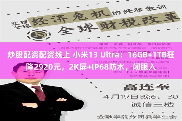 炒股配资配资线上 小米13 Ultra：16GB+1TB狂降2920元，2K屏+IP68防水，闭眼入