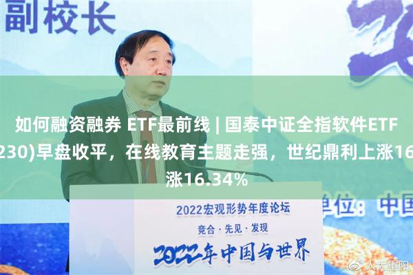 如何融资融券 ETF最前线 | 国泰中证全指软件ETF(515230)早盘收平，在线教育主题走强，世纪鼎利上涨16.34%