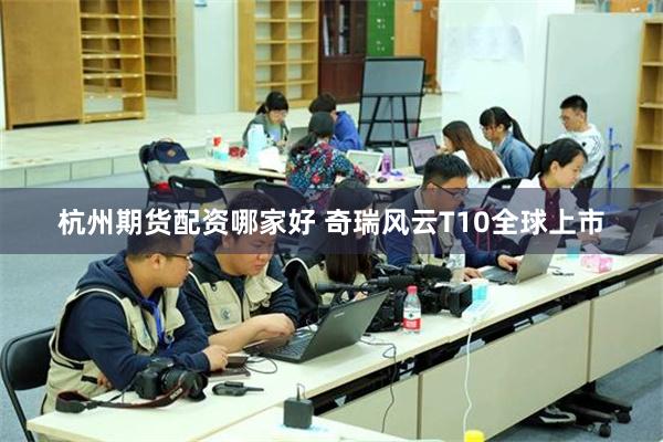 杭州期货配资哪家好 奇瑞风云T10全球上市