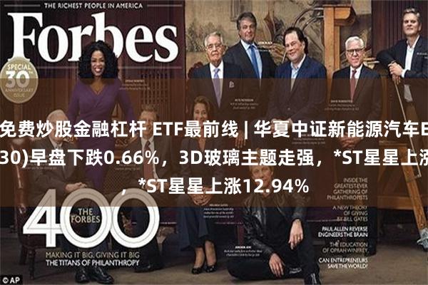 免费炒股金融杠杆 ETF最前线 | 华夏中证新能源汽车ETF(515030)早盘下跌0.66%，3D玻璃主题走强，*ST星星上涨12.94%